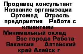 Продавец-консультант › Название организации ­ Ортомед › Отрасль предприятия ­ Работа с клиентами › Минимальный оклад ­ 40 000 - Все города Работа » Вакансии   . Алтайский край,Алейск г.